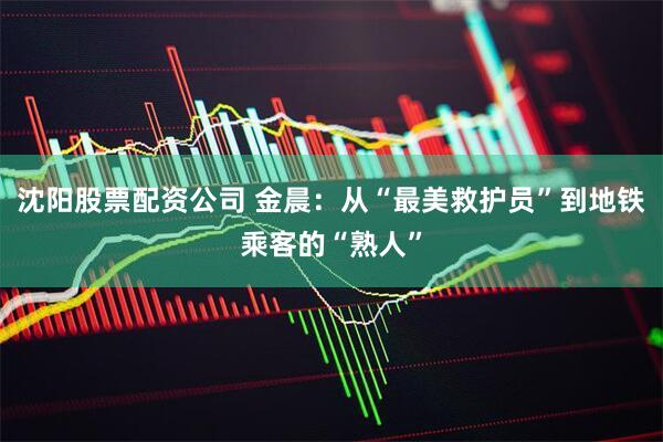沈阳股票配资公司 金晨：从“最美救护员”到地铁乘客的“熟人”