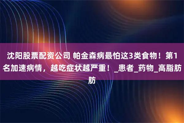 沈阳股票配资公司 帕金森病最怕这3类食物！第1名加速病情，越吃症状越严重！_患者_药物_高脂肪