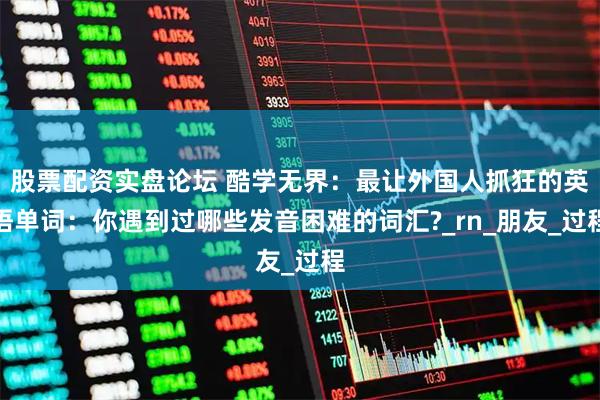 股票配资实盘论坛 酷学无界：最让外国人抓狂的英语单词：你遇到过哪些发音困难的词汇?_rn_朋友_过程