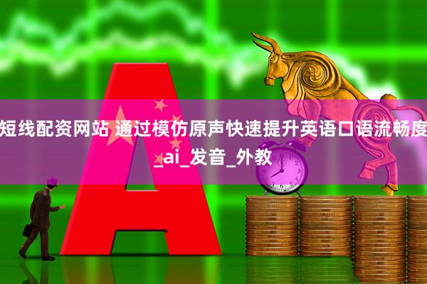 短线配资网站 通过模仿原声快速提升英语口语流畅度_ai_发音_外教
