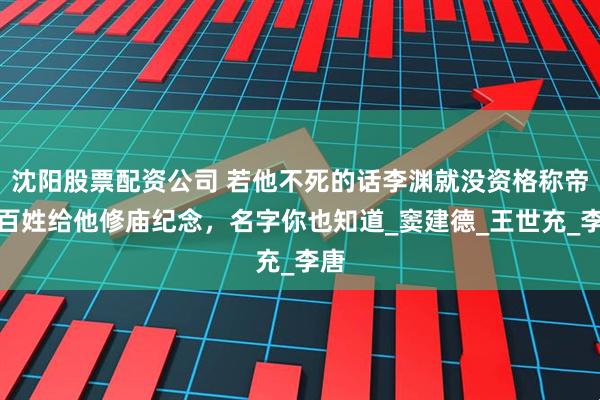 沈阳股票配资公司 若他不死的话李渊就没资格称帝，百姓给他修庙纪念，名字你也知道_窦建德_王世充_李唐