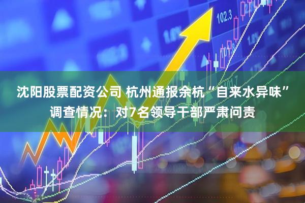 沈阳股票配资公司 杭州通报余杭“自来水异味”调查情况：对7名领导干部严肃问责