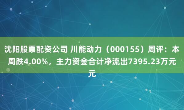沈阳股票配资公司 川能动力（000155）周评：本周跌4.00%，主力资金合计净流出7395.23万元