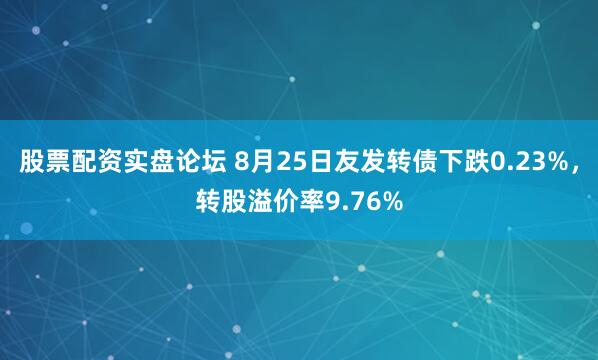 股票配资实盘论坛 8月25日友发转债下跌0.23%，转股溢价率9.76%