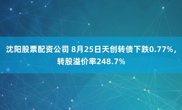 沈阳股票配资公司 8月25日天创转债下跌0.77%，转股溢价率248.7%