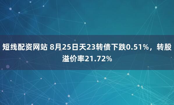 短线配资网站 8月25日天23转债下跌0.51%，转股溢价率21.72%