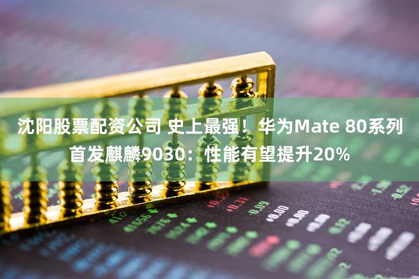 沈阳股票配资公司 史上最强！华为Mate 80系列首发麒麟9030：性能有望提升20%