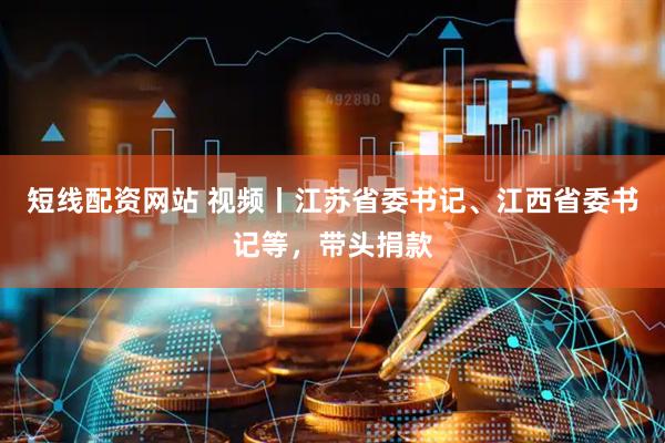 短线配资网站 视频丨江苏省委书记、江西省委书记等，带头捐款
