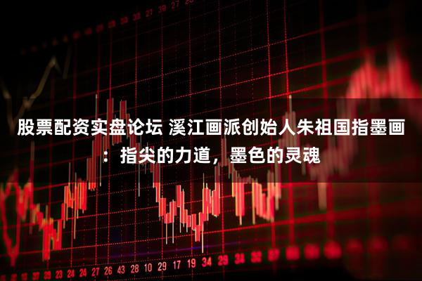 股票配资实盘论坛 溪江画派创始人朱祖国指墨画：指尖的力道，墨色的灵魂