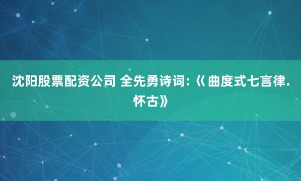 沈阳股票配资公司 全先勇诗词: 巜曲度式七言律.怀古》
