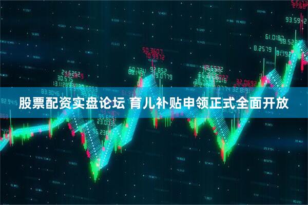 股票配资实盘论坛 育儿补贴申领正式全面开放