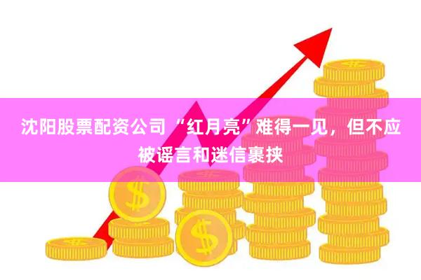 沈阳股票配资公司 “红月亮”难得一见，但不应被谣言和迷信裹挟