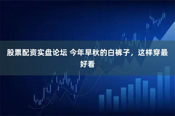 股票配资实盘论坛 今年早秋的白裤子，这样穿最好看