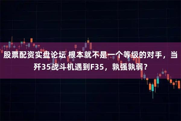 股票配资实盘论坛 根本就不是一个等级的对手，当歼35战斗机遇到F35，孰强孰弱？