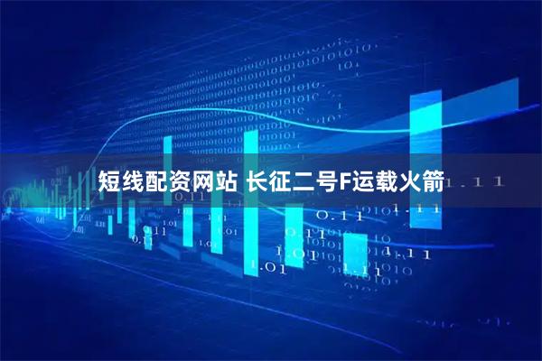 短线配资网站 长征二号F运载火箭