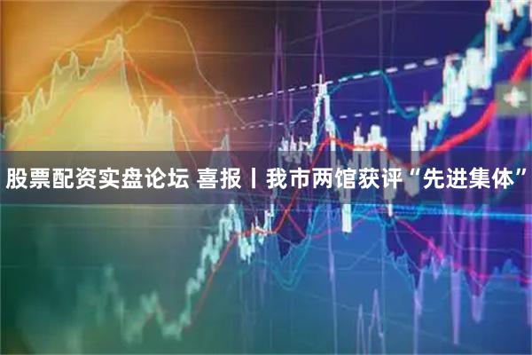 股票配资实盘论坛 喜报丨我市两馆获评“先进集体”
