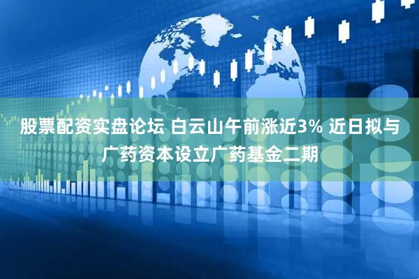 股票配资实盘论坛 白云山午前涨近3% 近日拟与广药资本设立广药基金二期