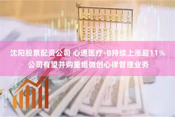 沈阳股票配资公司 心通医疗-B持续上涨超11% 公司有望并购重组微创心律管理业务