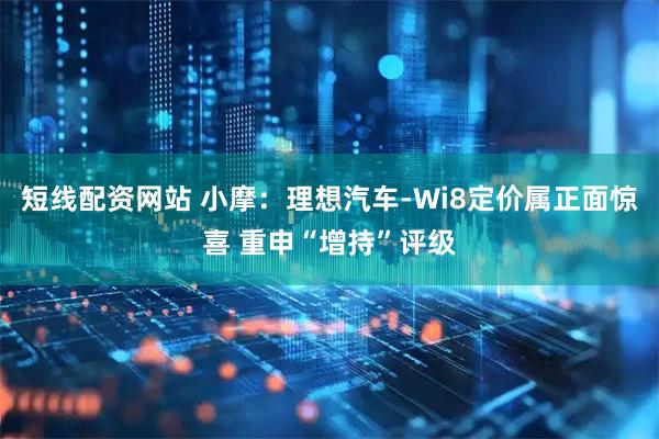 短线配资网站 小摩：理想汽车-Wi8定价属正面惊喜 重申“增持”评级
