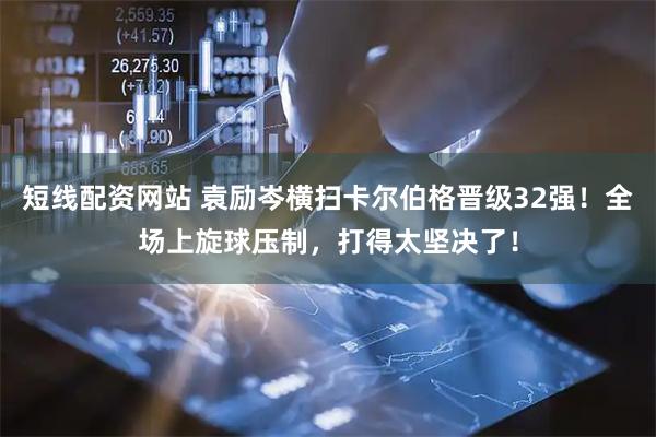 短线配资网站 袁励岑横扫卡尔伯格晋级32强！全场上旋球压制，打得太坚决了！