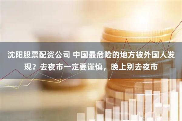 沈阳股票配资公司 中国最危险的地方被外国人发现？去夜市一定要谨慎，晚上别去夜市