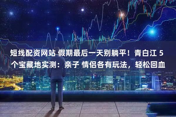 短线配资网站 假期最后一天别躺平！青白江 5 个宝藏地实测：亲子 情侣各有玩法，轻松回血