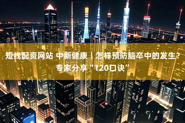 短线配资网站 中新健康｜怎样预防脑卒中的发生？专家分享“120口诀”