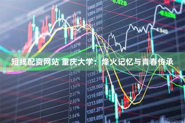 短线配资网站 重庆大学：烽火记忆与青春传承