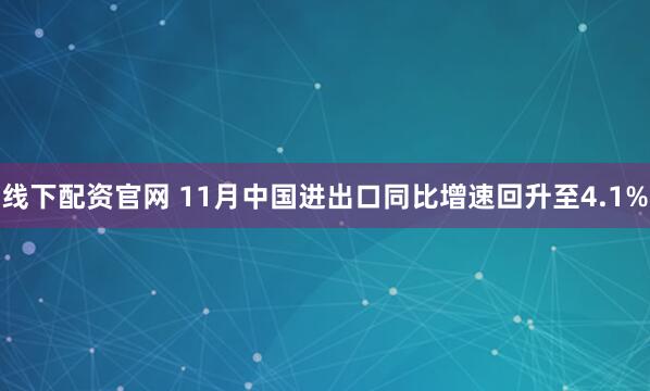 线下配资官网 11月中国进出口同比增速回升至4.1%
