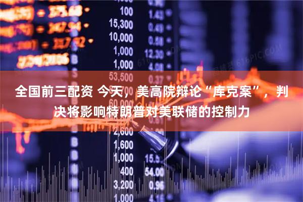 全国前三配资 今天，美高院辩论“库克案”，判决将影响特朗普对美联储的控制力