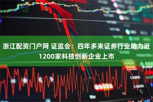 浙江配资门户网 证监会：四年多来证券行业助力近1200家科技创新企业上市