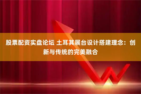 股票配资实盘论坛 土耳其展台设计搭建理念：创新与传统的完美融合