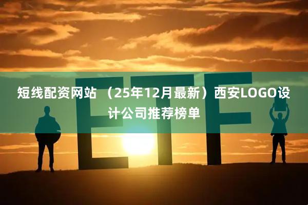 短线配资网站 （25年12月最新）西安LOGO设计公司推荐榜单
