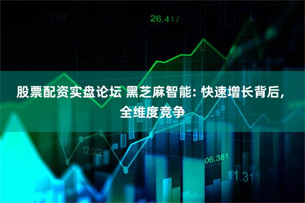 股票配资实盘论坛 黑芝麻智能: 快速增长背后, 全维度竞争
