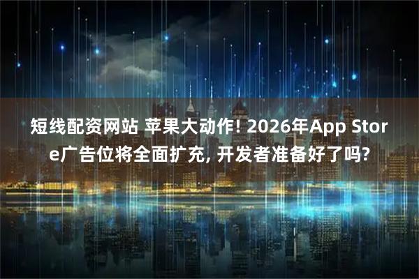 短线配资网站 苹果大动作! 2026年App Store广告位将全面扩充, 开发者准备好了吗?