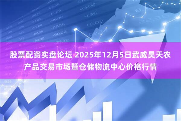 股票配资实盘论坛 2025年12月5日武威昊天农产品交易市场暨仓储物流中心价格行情