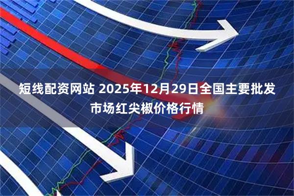 短线配资网站 2025年12月29日全国主要批发市场红尖椒价格行情