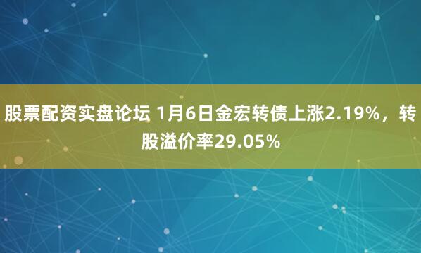 股票配资实盘论坛 1月6日金宏转债上涨2.19%，转股溢价率29.05%