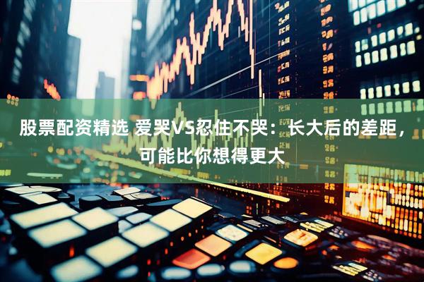 股票配资精选 爱哭VS忍住不哭：长大后的差距，可能比你想得更大