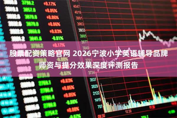 股票配资策略官网 2026宁波小学英语辅导品牌师资与提分效果深度评测报告