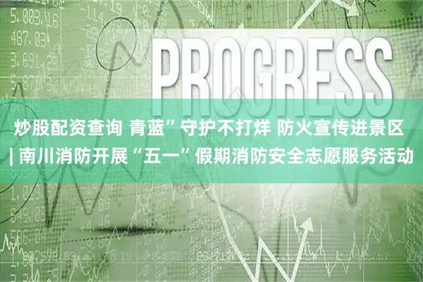 炒股配资查询 青蓝”守护不打烊 防火宣传进景区 | 南川消防开展“五一”假期消防安全志愿服务活动