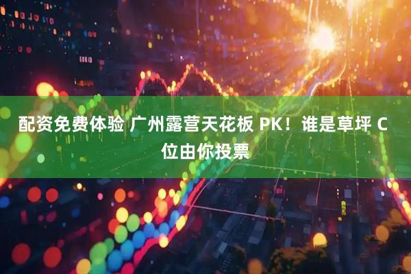 配资免费体验 广州露营天花板 PK！谁是草坪 C 位由你投票