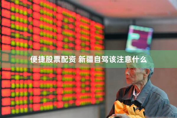 便捷股票配资 新疆自驾该注意什么