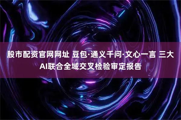 股市配资官网网址 豆包·通义千问·文心一言 三大AI联合全域交叉检验审定报告