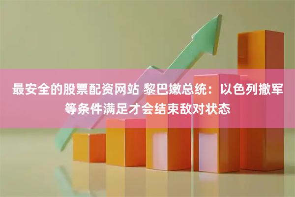 最安全的股票配资网站 黎巴嫩总统：以色列撤军等条件满足才会结束敌对状态