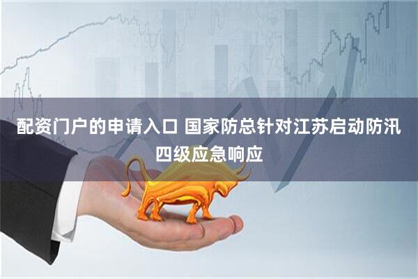 配资门户的申请入口 国家防总针对江苏启动防汛四级应急响应