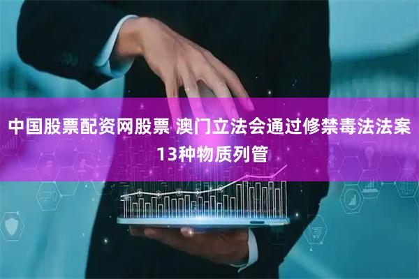 中国股票配资网股票 澳门立法会通过修禁毒法法案 13种物质列管